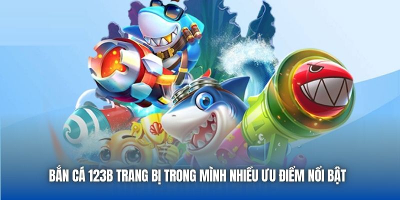 Bắn Cá 123B trang bị trong mình nhiều ưu điểm nổi bật 